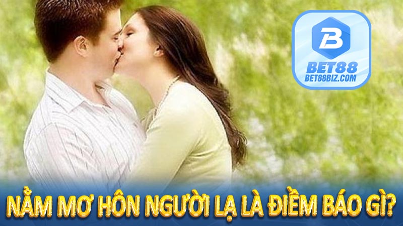 Nằm mơ hôn người lạ là điềm báo gì?